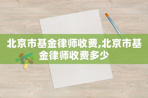 北京市基金律師收費(fèi),北京市基金律師收費(fèi)多少