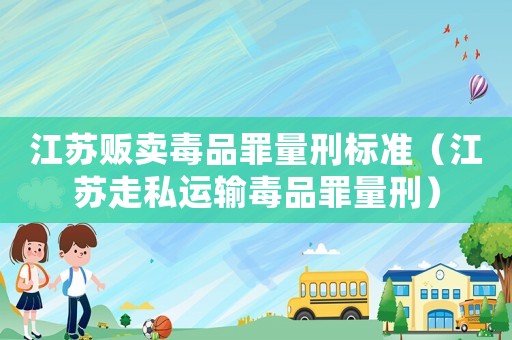 江蘇販賣毒品罪量刑標準（江蘇走私運輸毒品罪量刑）