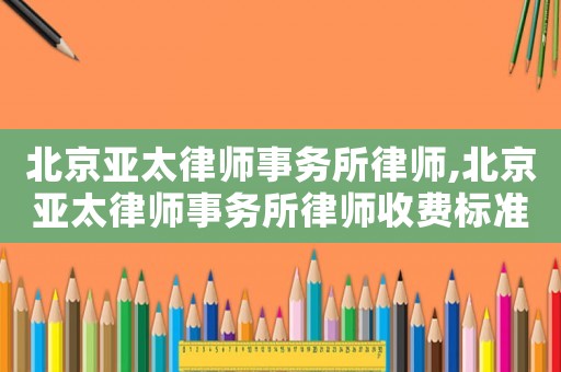北京亞太律師事務所律師,北京亞太律師事務所律師收費標準