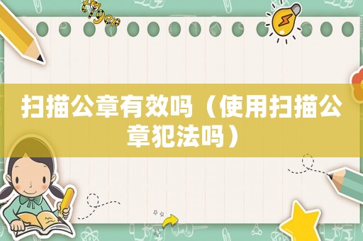 掃描公章有效嗎（使用掃描公章犯法嗎）