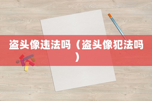 盜頭像違法嗎（盜頭像犯法嗎）