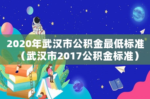 2020年武漢市公積金最低標(biāo)準(zhǔn)（武漢市2017公積金標(biāo)準(zhǔn)）