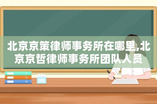 北京京策律師事務所在哪里,北京京哲律師事務所團隊人員