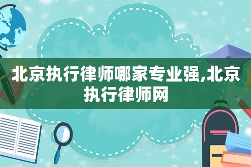 北京執(zhí)行律師哪家專業(yè)強,北京執(zhí)行律師網(wǎng)