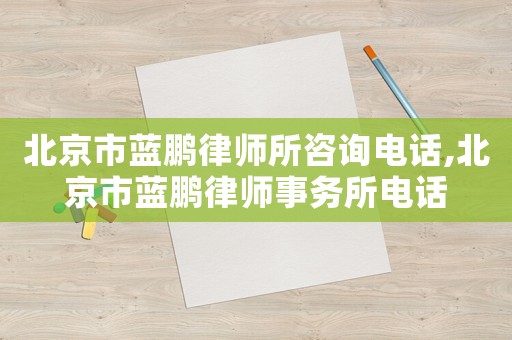 北京市藍(lán)鵬律師所咨詢電話,北京市藍(lán)鵬律師事務(wù)所電話