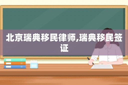 北京瑞典移民律師,瑞典移民簽證