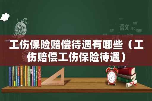 工傷保險賠償待遇有哪些（工傷賠償工傷保險待遇）