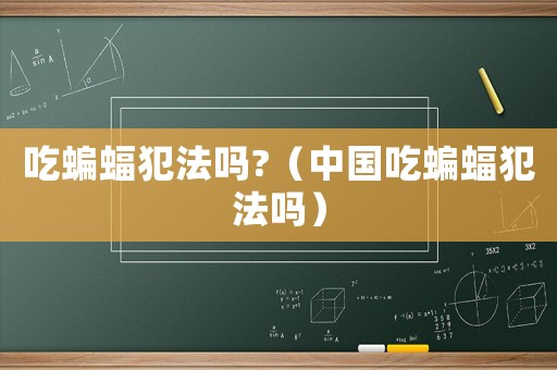 吃蝙蝠犯法嗎?（中國吃蝙蝠犯法嗎）