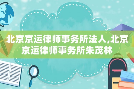 北京京運律師事務所法人,北京京運律師事務所朱茂林