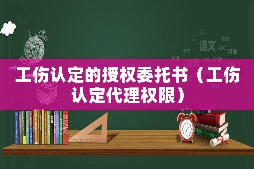 工傷認定的授權委托書（工傷認定代理權限）