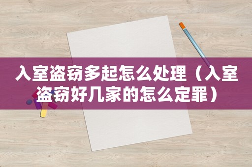 入室盜竊多起怎么處理（入室盜竊好幾家的怎么定罪）