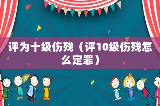 評為十級傷殘（評10級傷殘怎么定罪）