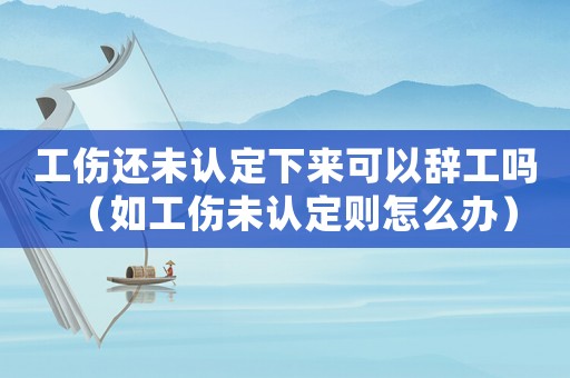 工傷還未認定下來可以辭工嗎（如工傷未認定則怎么辦）