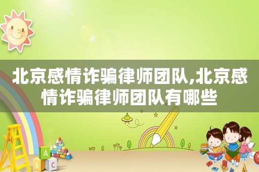 北京感情詐騙律師團隊,北京感情詐騙律師團隊有哪些