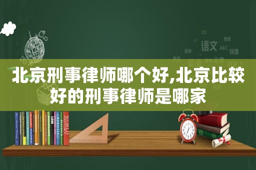 北京刑事律師哪個好,北京比較好的刑事律師是哪家