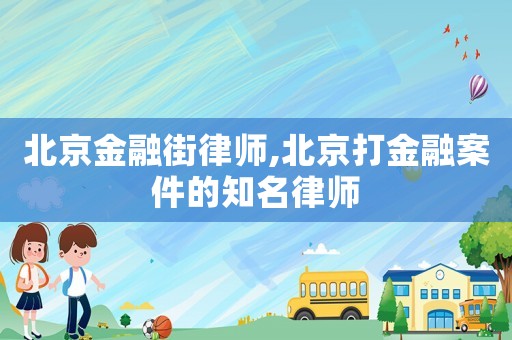北京金融街律師,北京打金融案件的知名律師