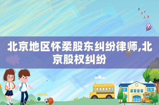北京地區懷柔股東糾紛律師,北京股權糾紛