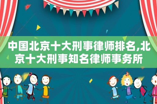 中國北京十大刑事律師排名,北京十大刑事知名律師事務所