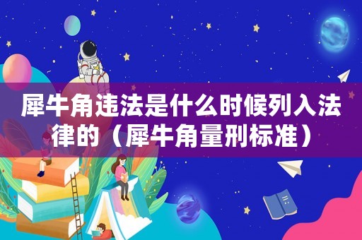 犀牛角違法是什么時候列入法律的（犀牛角量刑標準）