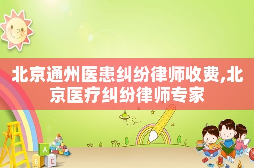 北京通州醫患糾紛律師收費,北京醫療糾紛律師專家