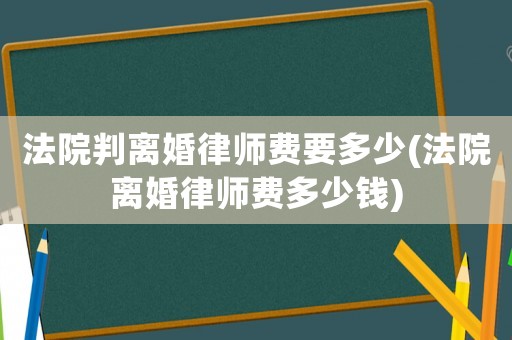 法院判離婚律師費要多少(法院離婚律師費多少錢)