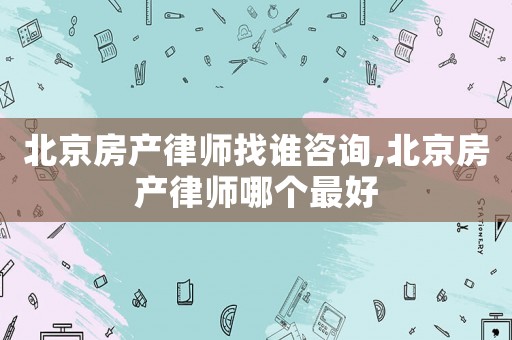 北京房產律師找誰咨詢,北京房產律師哪個最好
