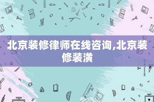 北京裝修律師在線咨詢,北京裝修裝潢