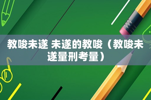 教唆未遂 未遂的教唆（教唆未遂量刑考量）