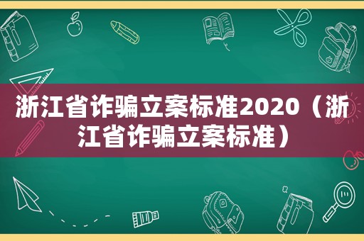浙江省詐騙立案標準2020（浙江省詐騙立案標準）