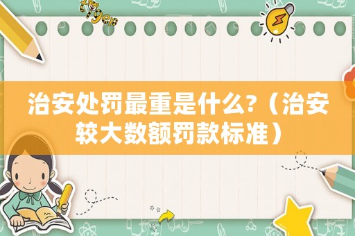 治安處罰最重是什么?（治安較大數額罰款標準）