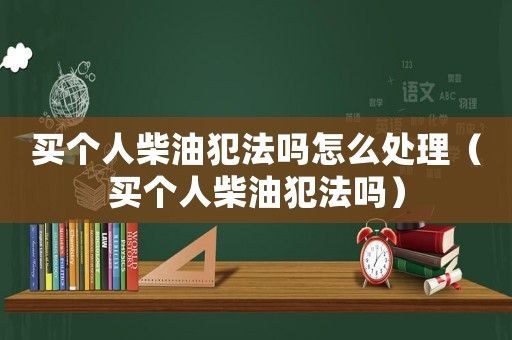 買個人柴油犯法嗎怎么處理（買個人柴油犯法嗎）