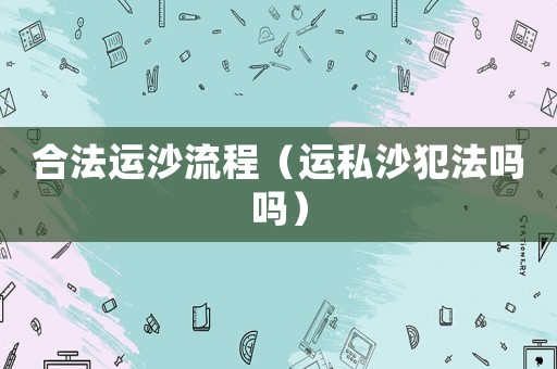 合法運沙流程（運私沙犯法嗎嗎）