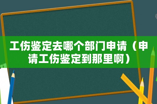 工傷鑒定去哪個部門申請（申請工傷鑒定到那里啊）
