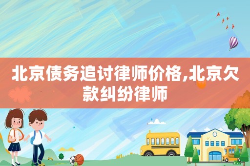 北京債務追討律師價格,北京欠款糾紛律師