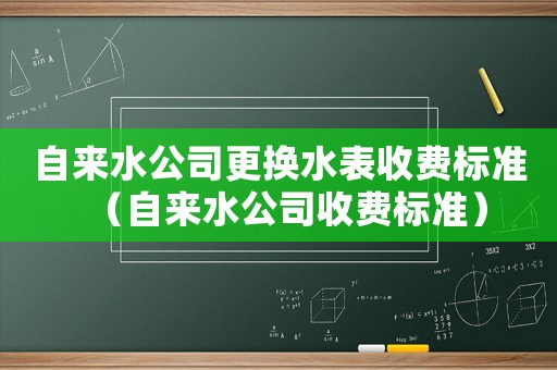 自來水公司更換水表收費標準（自來水公司收費標準）