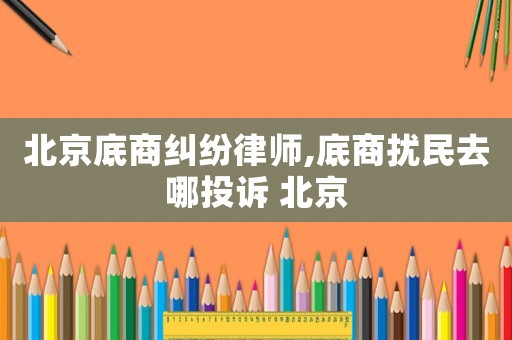 北京底商糾紛律師,底商擾民去哪投訴 北京