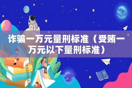 詐騙一萬(wàn)元量刑標(biāo)準(zhǔn)（受賄一萬(wàn)元以下量刑標(biāo)準(zhǔn)）