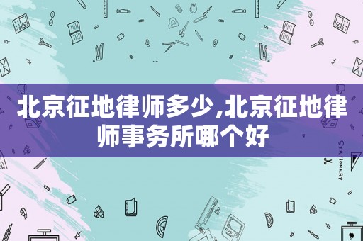 北京征地律師多少,北京征地律師事務所哪個好