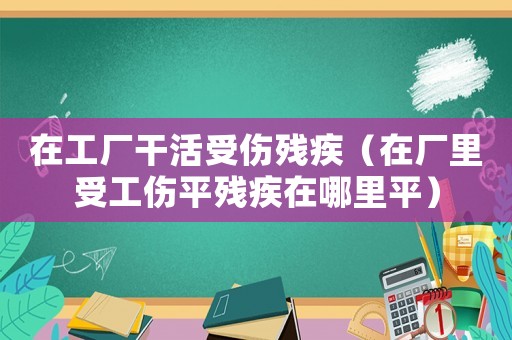 在工廠干活受傷殘疾（在廠里受工傷平殘疾在哪里平）