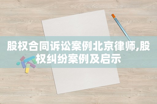 股權合同訴訟案例北京律師,股權糾紛案例及啟示