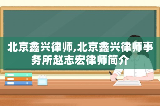北京鑫興律師,北京鑫興律師事務所趙志宏律師簡介