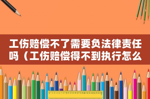 工傷賠償不了需要負法律責任嗎（工傷賠償得不到執行怎么辦）