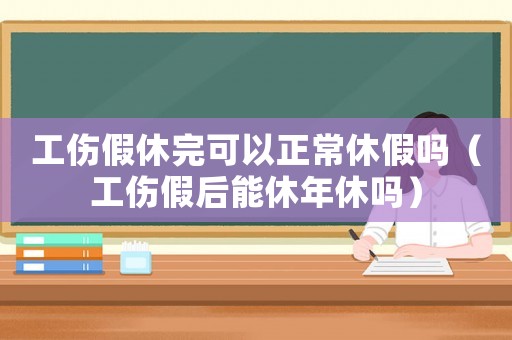 工傷假休完可以正常休假嗎（工傷假后能休年休嗎）