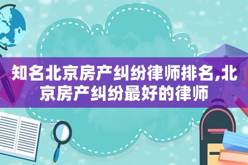 知名北京房產糾紛律師排名,北京房產糾紛最好的律師