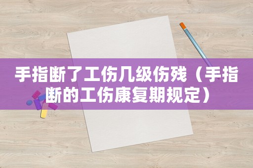 手指斷了工傷幾級傷殘（手指斷的工傷康復期規定）