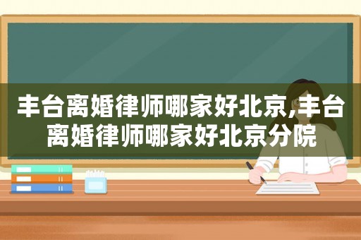豐臺離婚律師哪家好北京,豐臺離婚律師哪家好北京分院