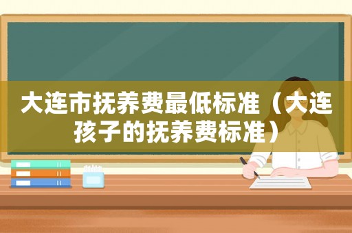 大連市撫養費最低標準（大連孩子的撫養費標準）