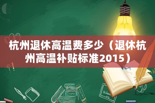 杭州退休高溫費(fèi)多少（退休杭州高溫補(bǔ)貼標(biāo)準(zhǔn)2015）