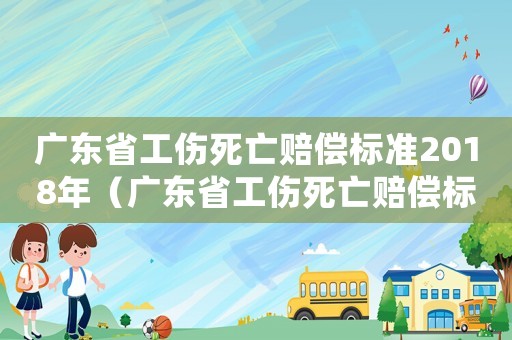 廣東省工傷死亡賠償標準2018年（廣東省工傷死亡賠償標準2018）