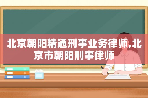 北京朝陽精通刑事業(yè)務(wù)律師,北京市朝陽刑事律師